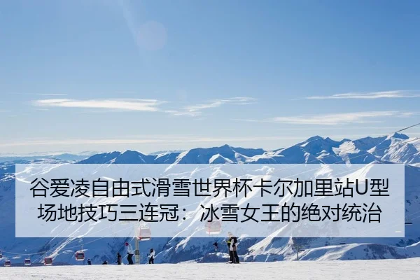 谷爱凌自由式滑雪世界杯卡尔加里站U型场地技巧三连冠：冰雪女王的绝对统治