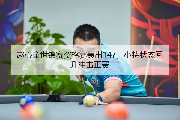 赵心童世锦赛资格赛轰出147，小特状态回升冲击正赛