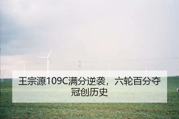 王宗源109C满分逆袭，六轮百分夺冠创历史