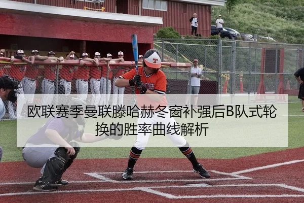 欧联赛季曼联滕哈赫冬窗补强后B队式轮换的胜率曲线解析